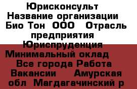 Юрисконсульт › Название организации ­ Био-Тон, ООО › Отрасль предприятия ­ Юриспруденция › Минимальный оклад ­ 1 - Все города Работа » Вакансии   . Амурская обл.,Магдагачинский р-н